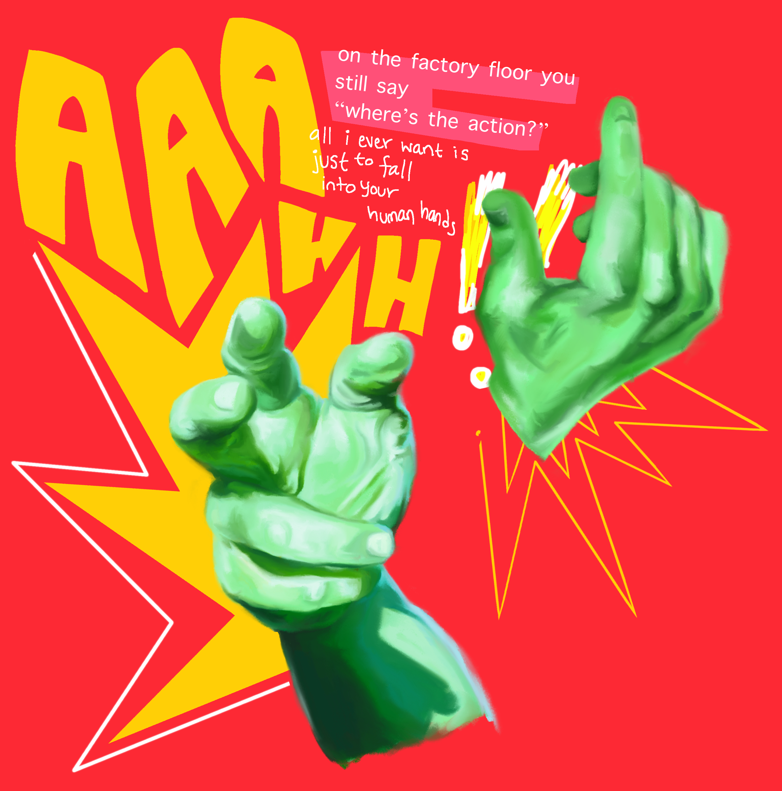 two digitally painted green hands on a red background, with yellow star-like pointed shapes and text behind them. The large drawn text reads ‘AAAHH!!’ and the smaller text reads ‘on the factory floor you still say, where’s the action?/ all i ever want is just to fall into your human hands.’ Second text is from the song ‘Human Hands’ by Elvis Costello and the Attractions