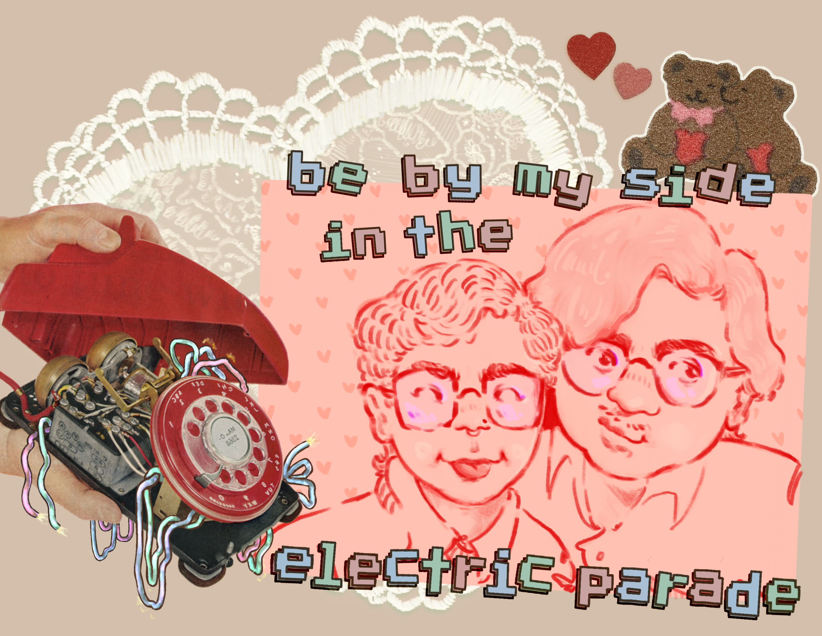 digital collage using illustrated and cut out elements. From left to right there is: a magazine cut out of a rotary phone with the casing being held open, pink/ blue/ green wires are drawn over the exposed machinery - a lace heart doily (in the background) - a drawing of me an my partner in red pencil, I have my eyes closed and am sticking my tongue out, my partner is looking to their left and smirking - drawn text that reads 'be by my side in the electric parade' - and cut out stickers of two bears snuggling with hearts.